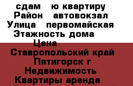 сдам 1 ю квартиру › Район ­ автовокзал › Улица ­ первомайская › Этажность дома ­ 1 › Цена ­ 12 000 - Ставропольский край, Пятигорск г. Недвижимость » Квартиры аренда   . Ставропольский край,Пятигорск г.